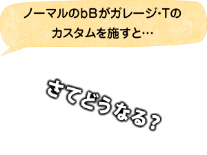 ノーマルのｂBがガレージ・Tのカスタムを施すと…さてどうなる？