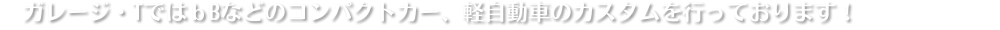 ガレージ・TではｂBなどのコンパクトカー、軽自動車のカスタムを行っております！
